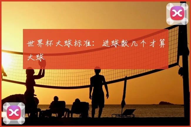 世界杯大球标准：进球数几个才算大球