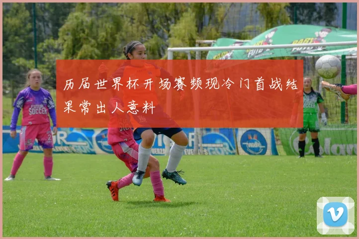 历届世界杯开场赛频现冷门首战结果常出人意料