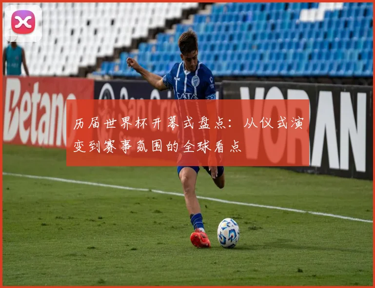 历届世界杯开幕式盘点:从仪式演变到赛事氛围的全球看点