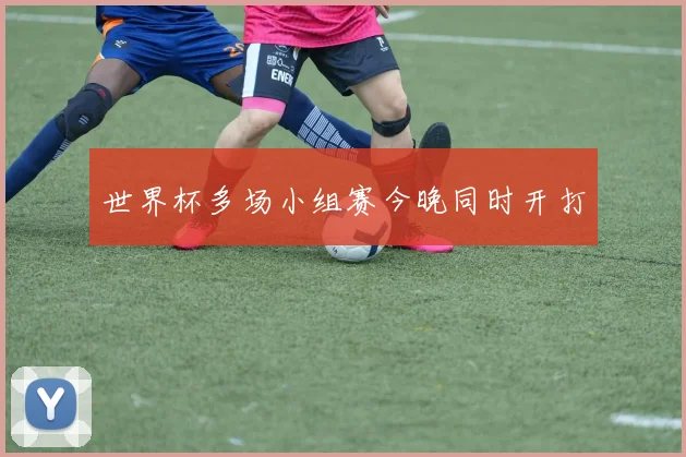 世界杯多场小组赛今晚同时开打