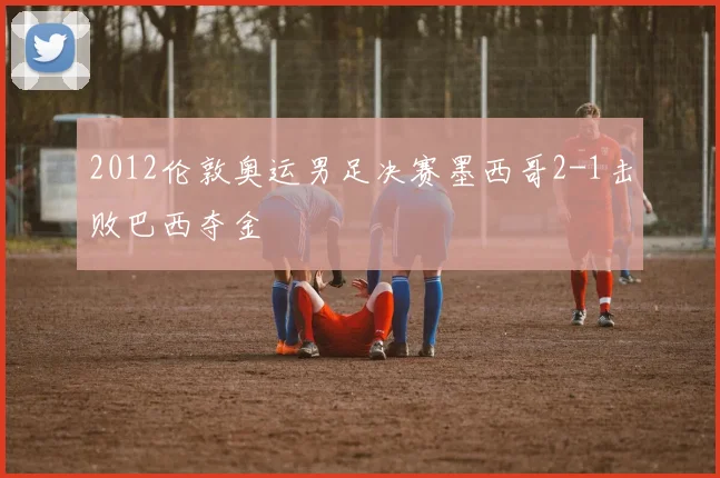2012伦敦奥运男足决赛墨西哥2-1击败巴西夺金