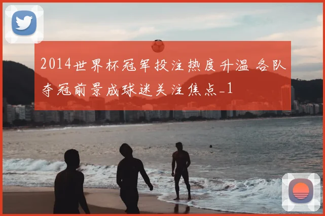 2014世界杯冠军投注热度升温 各队夺冠前景成球迷关注焦点_1