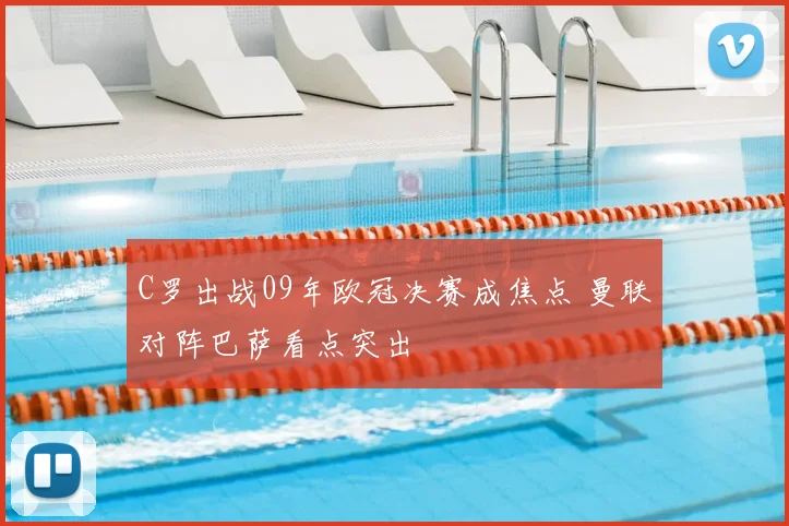 C罗出战09年欧冠决赛成焦点 曼联对阵巴萨看点突出