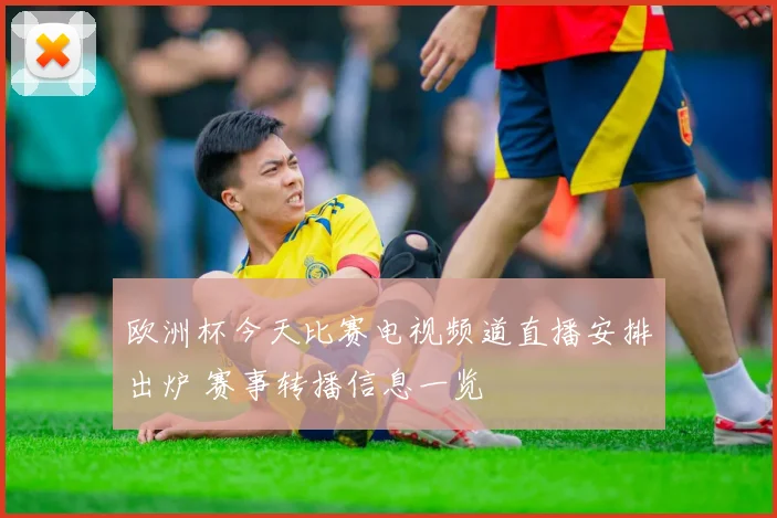 欧洲杯今天比赛电视频道直播安排出炉 赛事转播信息一览