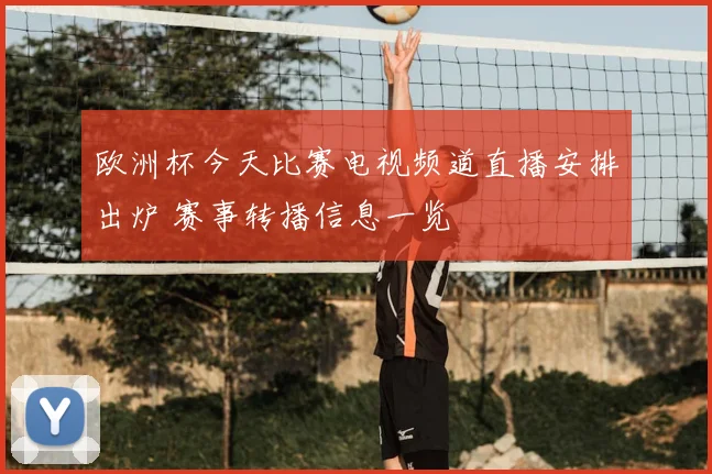 欧洲杯今天比赛电视频道直播安排出炉 赛事转播信息一览