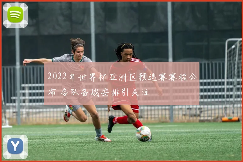 2022年世界杯亚洲区预选赛赛程公布 各队备战安排引关注