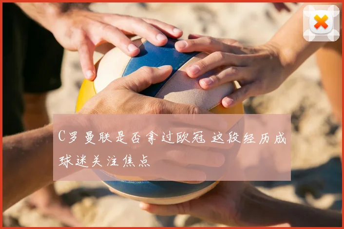 C罗曼联是否拿过欧冠 这段经历成球迷关注焦点