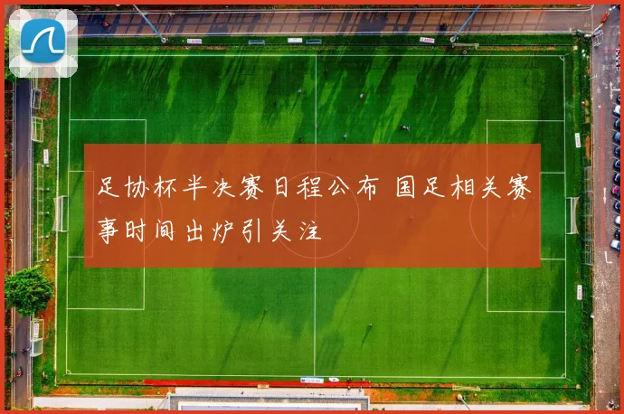 足协杯半决赛日程公布 国足相关赛事时间出炉引关注