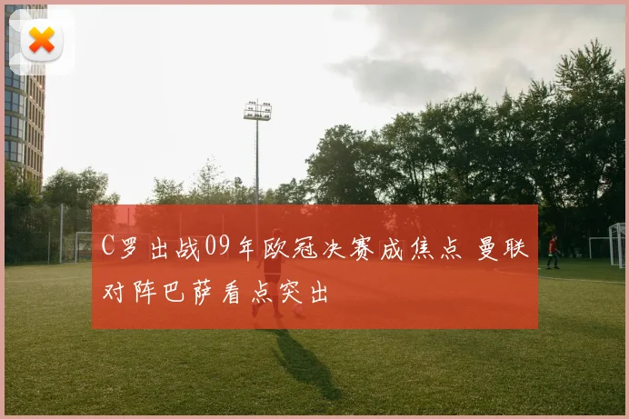 C罗出战09年欧冠决赛成焦点 曼联对阵巴萨看点突出